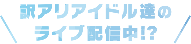 訳アリアイドル達のライブ配信中!?
