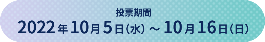 投票期間 2022年10月5日（水） ～10月16日（日）